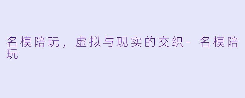 名模陪玩,虚拟与现实的交织