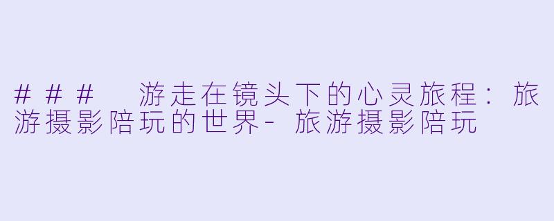### 游走在镜头下的心灵旅程：旅游摄影陪玩的世界-旅游摄影陪玩