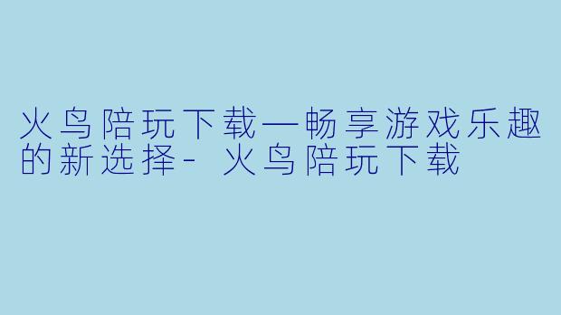 火鸟陪玩下载—畅享游戏乐趣的新选择-火鸟陪玩下载