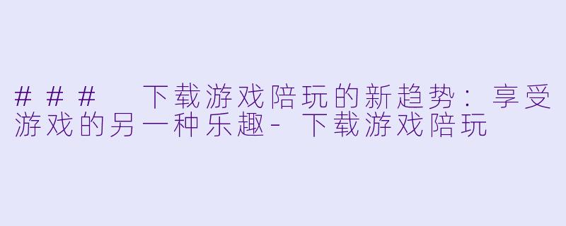 ### 下载游戏陪玩的新趋势：享受游戏的另一种乐趣-下载游戏陪玩