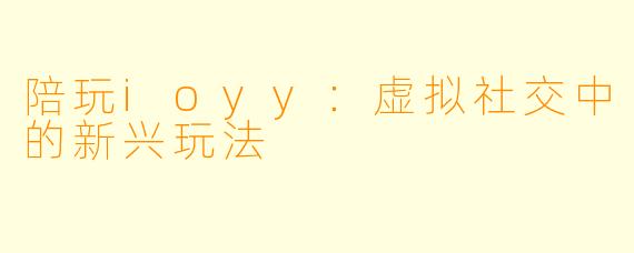 陪玩ioyy：虚拟社交中的新兴玩法