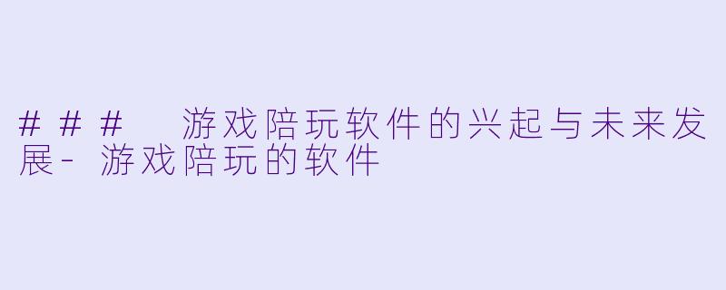 ### 游戏陪玩软件的兴起与未来发展-游戏陪玩的软件
