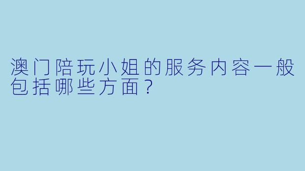 澳门陪玩小姐的服务内容一般包括哪些方面？