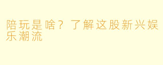 陪玩是啥?了解这股新兴娱乐潮流