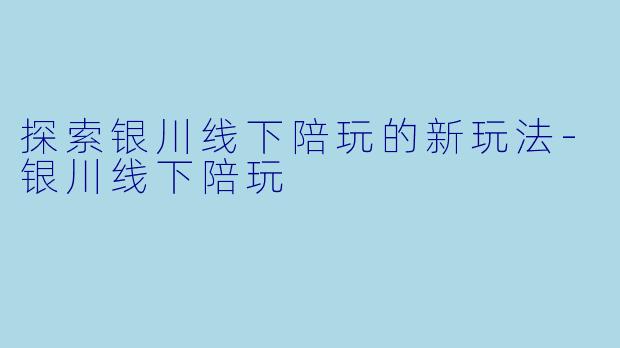 探索银川线下陪玩的新玩法