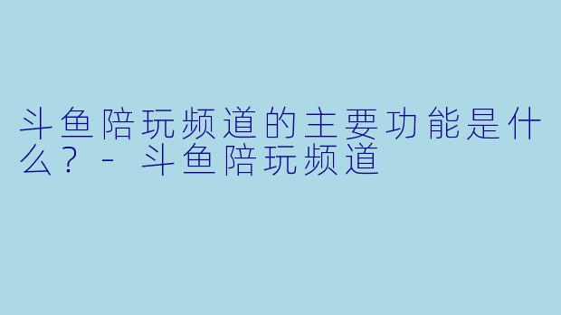 斗鱼陪玩频道的主要功能是什么？