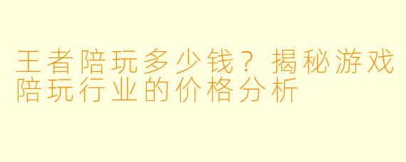 王者陪玩多少钱？揭秘游戏陪玩行业的价格分析