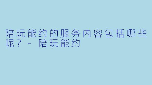 陪玩能约的服务内容包括哪些呢？
