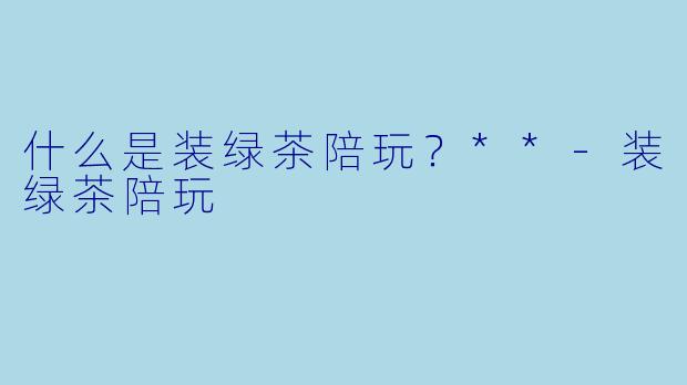 什么是装绿茶陪玩?**