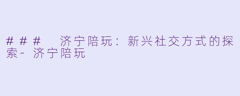 ### 济宁陪玩：新兴社交方式的探索-济宁陪玩