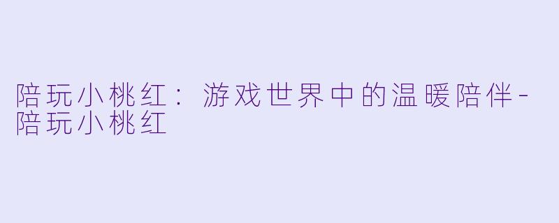 陪玩小桃红：游戏世界中的温暖陪伴-陪玩小桃红