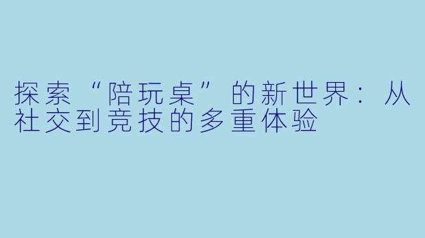 探索“陪玩桌”的新世界：从社交到竞技的多重体验