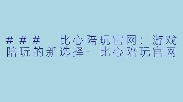 ### 比心陪玩官网：游戏陪玩的新选择-比心陪玩官网