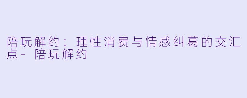 陪玩解约:理性消费与情感纠葛的交汇点