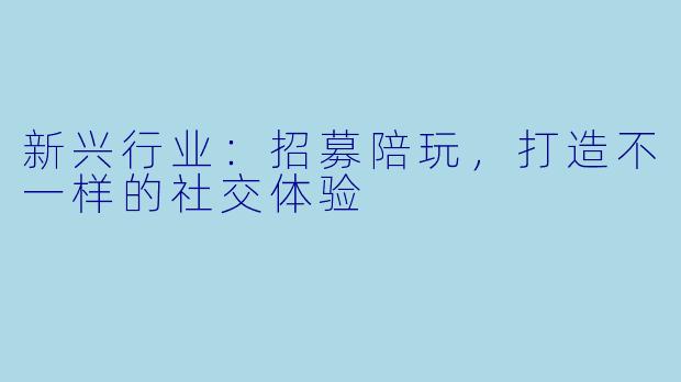 新兴行业：招募陪玩，打造不一样的社交体验