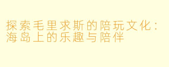 探索毛里求斯的陪玩文化:海岛上的乐趣与陪伴
