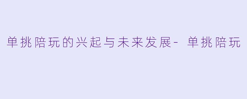 单挑陪玩的兴起与未来发展-单挑陪玩