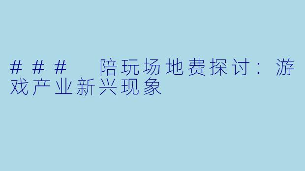 ### 陪玩场地费探讨:游戏产业新兴现象