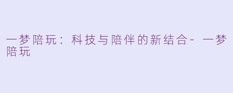 一梦陪玩:科技与陪伴的新结合