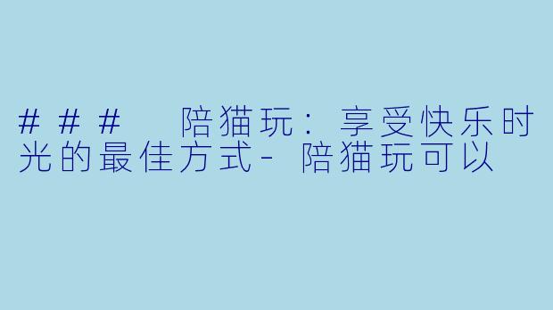 ### 陪猫玩:享受快乐时光的最佳方式