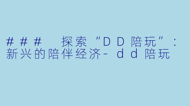 ### 探索“DD陪玩”:新兴的陪伴经济