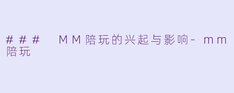 ### MM陪玩的兴起与影响-mm陪玩