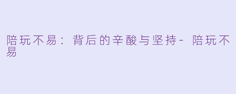 陪玩不易:背后的辛酸与坚持
