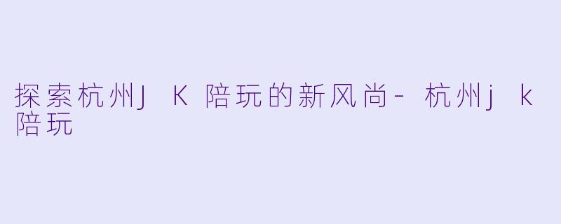 探索杭州JK陪玩的新风尚