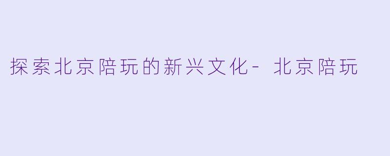探索北京陪玩的新兴文化-北京陪玩
