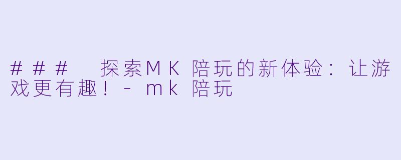 ### 探索MK陪玩的新体验：让游戏更有趣！-mk陪玩