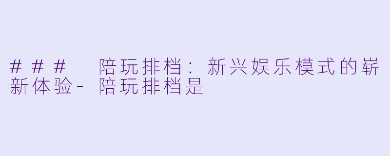 ### 陪玩排档:新兴娱乐模式的崭新体验