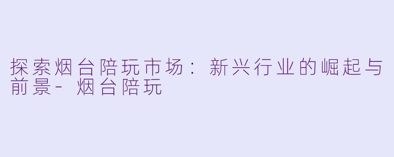 探索烟台陪玩市场：新兴行业的崛起与前景