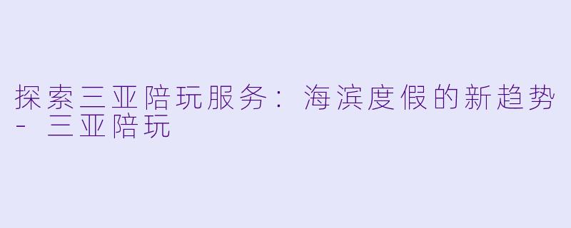 探索三亚陪玩服务:海滨度假的新趋势