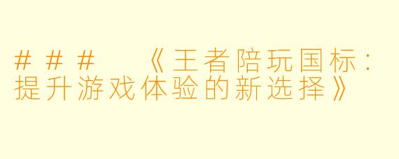 ### 《王者陪玩国标：提升游戏体验的新选择》