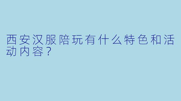 西安汉服陪玩有什么特色和活动内容?