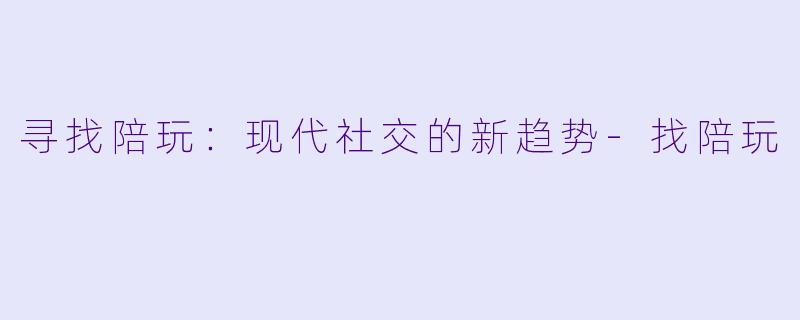 寻找陪玩：现代社交的新趋势-找陪玩