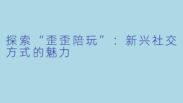 探索“歪歪陪玩”：新兴社交方式的魅力
