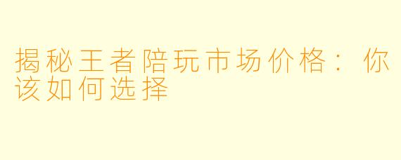 揭秘王者陪玩市场价格：你该如何选择