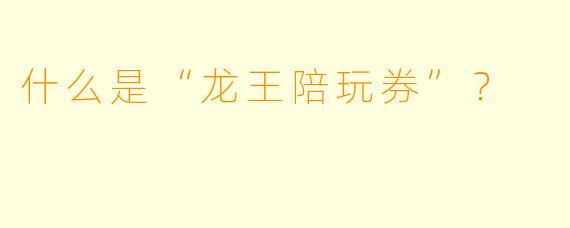 什么是“龙王陪玩券”？  