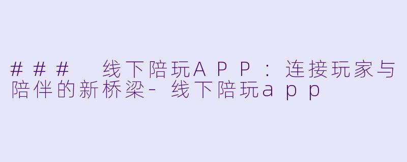 ### 线下陪玩APP：连接玩家与陪伴的新桥梁-线下陪玩app