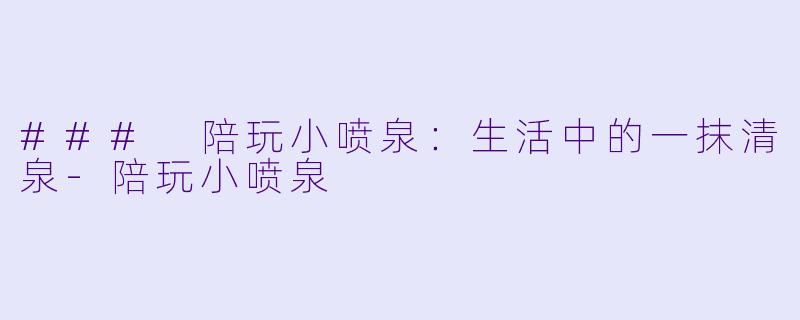 ### 陪玩小喷泉：生活中的一抹清泉-陪玩小喷泉