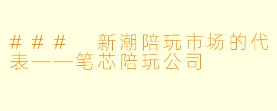 ### 新潮陪玩市场的代表——笔芯陪玩公司