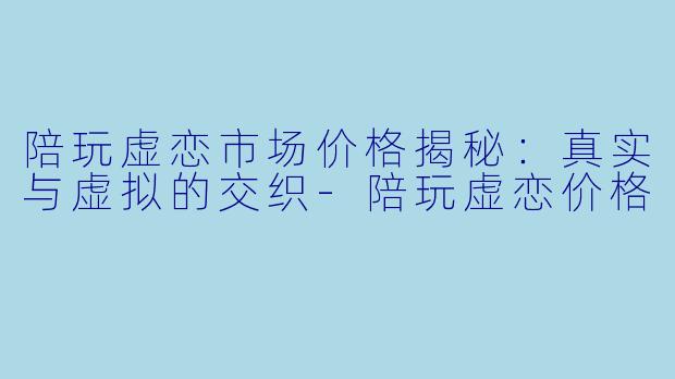 陪玩虚恋市场价格揭秘：真实与虚拟的交织-陪玩虚恋价格
