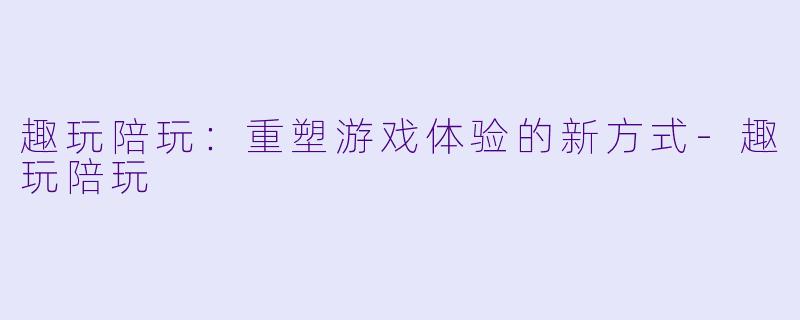 趣玩陪玩：重塑游戏体验的新方式-趣玩陪玩