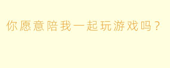 你愿意陪我一起玩游戏吗？  