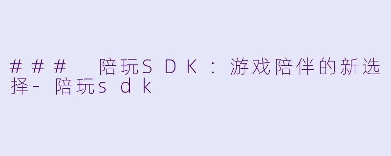 ### 陪玩SDK：游戏陪伴的新选择-陪玩sdk
