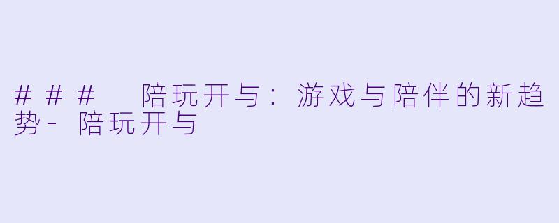 ### 陪玩开与：游戏与陪伴的新趋势-陪玩开与