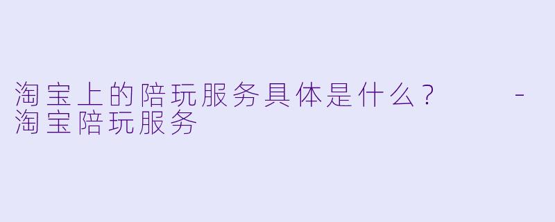 淘宝上的陪玩服务具体是什么?