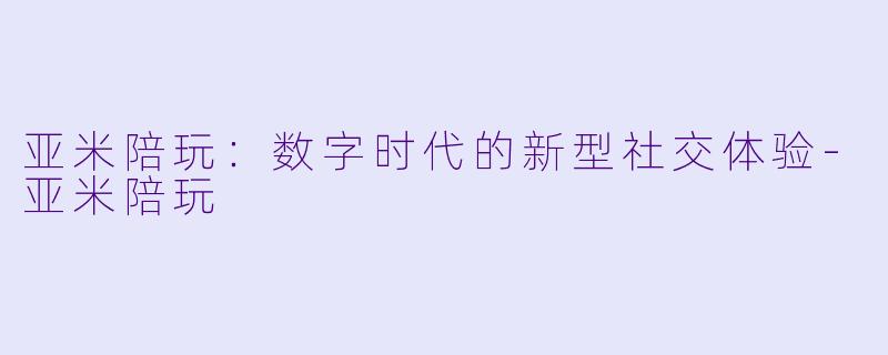 亚米陪玩：数字时代的新型社交体验-亚米陪玩