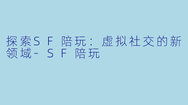 探索SF陪玩：虚拟社交的新领域-SF陪玩